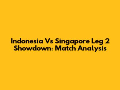 Indonesia Vs Singapore Leg 2 Showdown: Match Analysis
