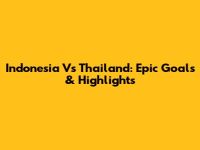 Indonesia Vs Thailand: Epic Goals & Highlights