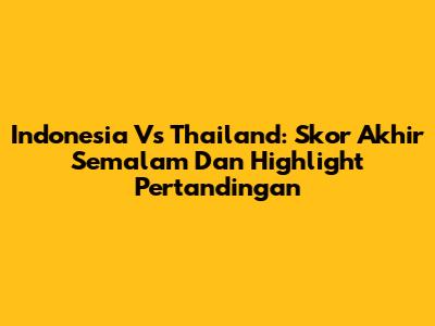 Indonesia Vs Thailand: Skor Akhir Semalam Dan Highlight Pertandingan