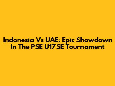 Indonesia Vs UAE: Epic Showdown In The PSE U17SE Tournament