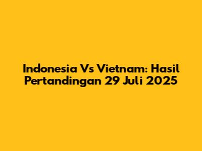 Indonesia Vs Vietnam: Hasil Pertandingan 29 Juli 2025