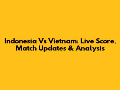 Indonesia Vs Vietnam: Live Score, Match Updates & Analysis