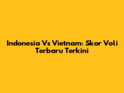 Indonesia Vs Vietnam: Skor Voli Terbaru Terkini