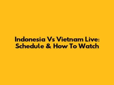 Indonesia Vs Vietnam Live: Schedule & How To Watch
