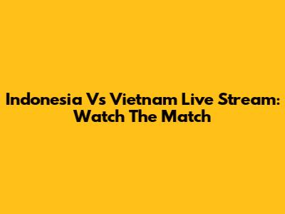 Indonesia Vs Vietnam Live Stream: Watch The Match