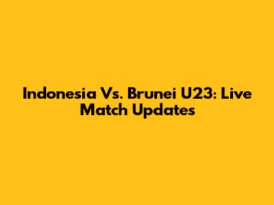 Indonesia Vs. Brunei U23: Live Match Updates
