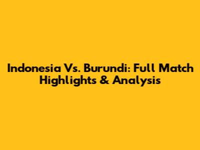 Indonesia Vs. Burundi: Full Match Highlights & Analysis