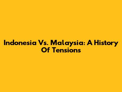 Indonesia Vs. Malaysia: A History Of Tensions