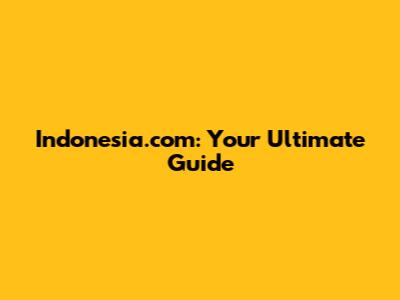 Indonesia.com: Your Ultimate Guide