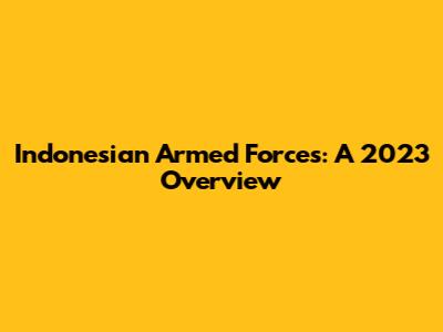 Indonesian Armed Forces: A 2023 Overview
