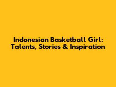 Indonesian Basketball Girl: Talents, Stories & Inspiration