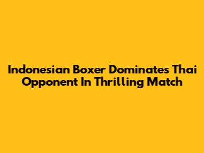 Indonesian Boxer Dominates Thai Opponent In Thrilling Match