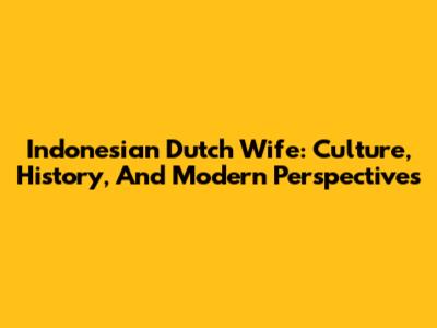Indonesian Dutch Wife: Culture, History, And Modern Perspectives