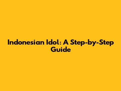 Indonesian Idol: A Step-by-Step Guide