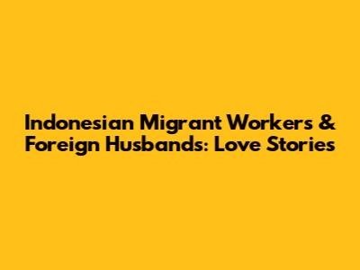 Indonesian Migrant Workers & Foreign Husbands: Love Stories