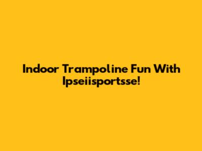 Indoor Trampoline Fun With Ipseiisportsse!