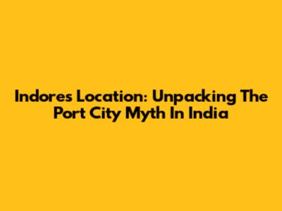 Indore's Location: Unpacking The 'Port City' Myth In India