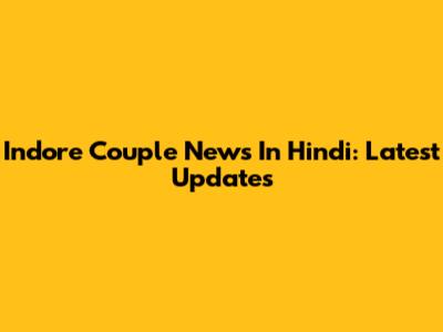 Indore Couple News In Hindi: Latest Updates