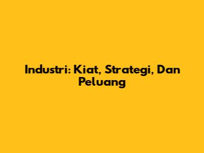 Industri: Kiat, Strategi, Dan Peluang