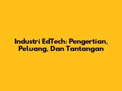 Industri EdTech: Pengertian, Peluang, Dan Tantangan