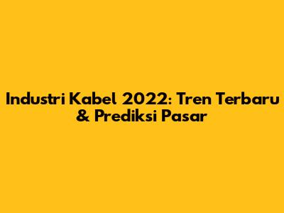 Industri Kabel 2022: Tren Terbaru & Prediksi Pasar