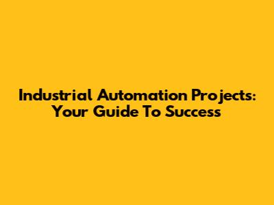 Industrial Automation Projects: Your Guide To Success