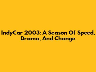 IndyCar 2003: A Season Of Speed, Drama, And Change
