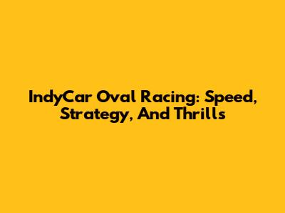 IndyCar Oval Racing: Speed, Strategy, And Thrills