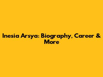 Inesia Arsya: Biography, Career & More