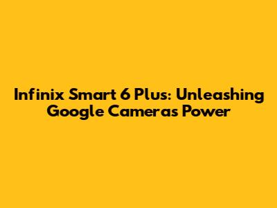 Infinix Smart 6 Plus: Unleashing Google Camera's Power