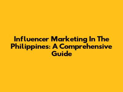 Influencer Marketing In The Philippines: A Comprehensive Guide
