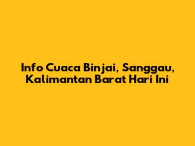 Info Cuaca Binjai, Sanggau, Kalimantan Barat Hari Ini