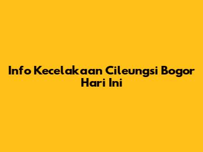 Info Kecelakaan Cileungsi Bogor Hari Ini