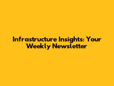 Infrastructure Insights: Your Weekly Newsletter