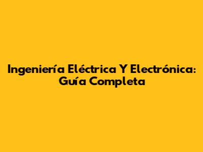 Ingeniería Eléctrica Y Electrónica: Guía Completa