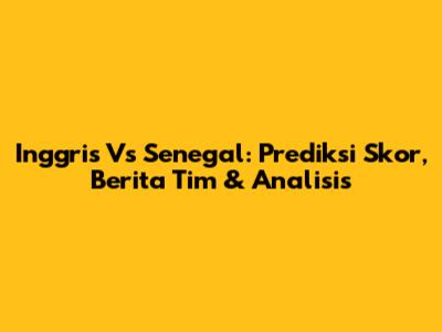 Inggris Vs Senegal: Prediksi Skor, Berita Tim & Analisis
