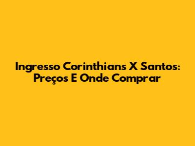 Ingresso Corinthians X Santos: Preços E Onde Comprar