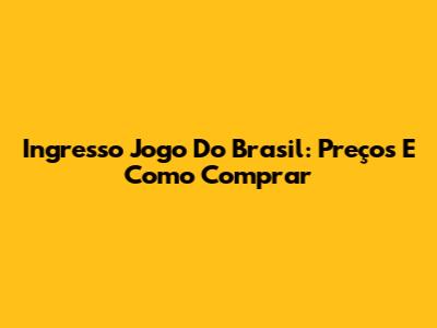 Ingresso Jogo Do Brasil: Preços E Como Comprar