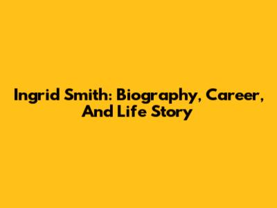 Ingrid Smith: Biography, Career, And Life Story