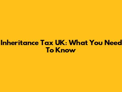 Inheritance Tax UK: What You Need To Know