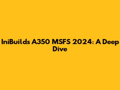 IniBuilds A350 MSFS 2024: A Deep Dive