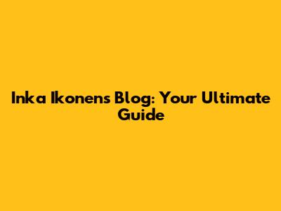 Inka Ikonen's Blog: Your Ultimate Guide