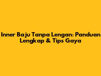 Inner Baju Tanpa Lengan: Panduan Lengkap & Tips Gaya
