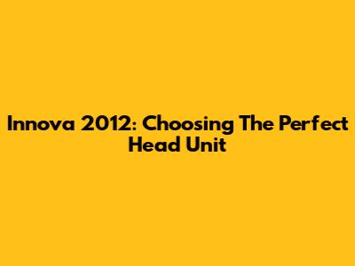 Innova 2012: Choosing The Perfect Head Unit