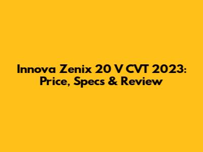Innova Zenix 20 V CVT 2023: Price, Specs & Review