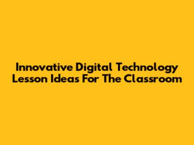 Innovative Digital Technology Lesson Ideas For The Classroom