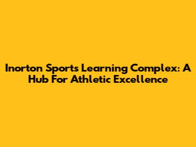Inorton Sports Learning Complex: A Hub For Athletic Excellence