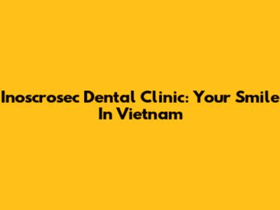 Inoscrosec Dental Clinic: Your Smile In Vietnam