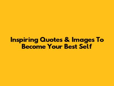 Inspiring Quotes & Images To Become Your Best Self