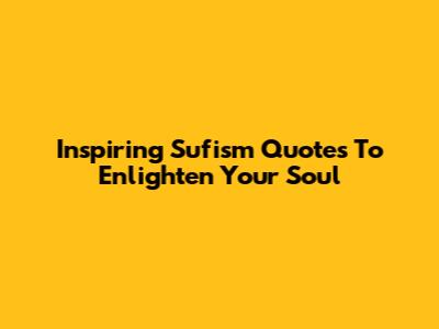Inspiring Sufism Quotes To Enlighten Your Soul